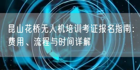 昆山花桥无人机培训考证报名指南：费用、流程与时间详解