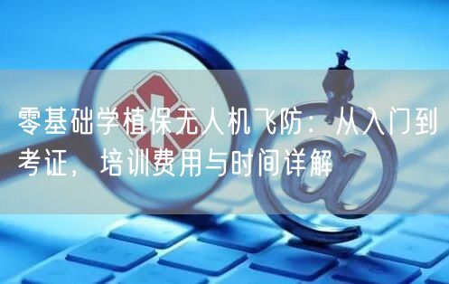 零基础学植保无人机飞防:从入门到考证,培训费用与时间详解 零基础学植保无人机飞防:从入门到考证,培训费用与时间详解