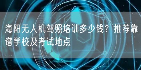 海阳无人机驾照培训多少钱?推荐靠谱学校及考试地点 海阳无人机驾照培训多少钱?推荐靠谱学校及考试地点