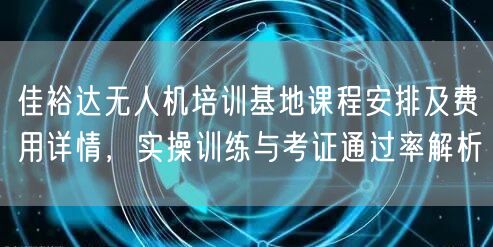 佳裕达无人机培训基地课程安排及费用详情,实操训练与考证通过率解析