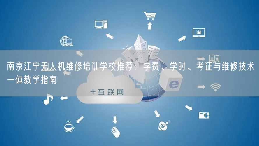 南京江宁无人机维修培训学校推荐：学费、学时、考证与维修技术一体教学指南