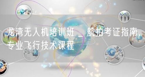 龙湾无人机培训班 _ 航拍考证指南，专业飞行技术课程