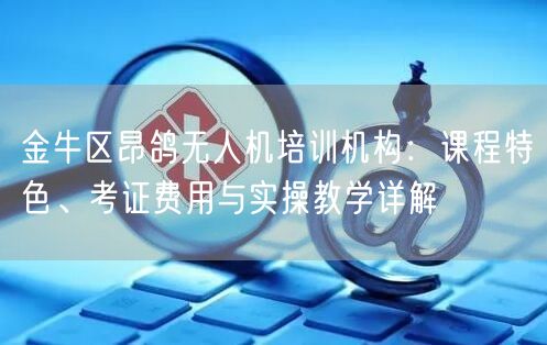 金牛区昂鸽无人机培训机构:课程特色、考证费用与实操教学详解 金牛区昂鸽无人机培训机构:课程特色、考证费用与实操教学详解