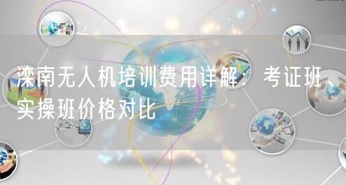 滦南无人机培训费用详解：考证班、实操班价格对比