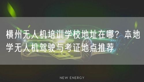 横州无人机培训学校地址在哪?本地学无人机驾驶与考证地点推荐 横州无人机培训学校地址在哪?本地学无人机驾驶与考证地点推荐