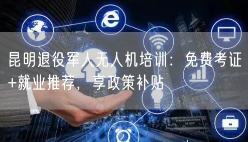昆明退役军人无人机培训:免费考证+就业推荐,享政策补贴 昆明退役军人无人机培训:免费考证+就业推荐,享政策补贴