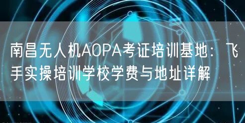 南昌无人机AOPA考证培训基地：飞手实操培训学校学费与地址详解
