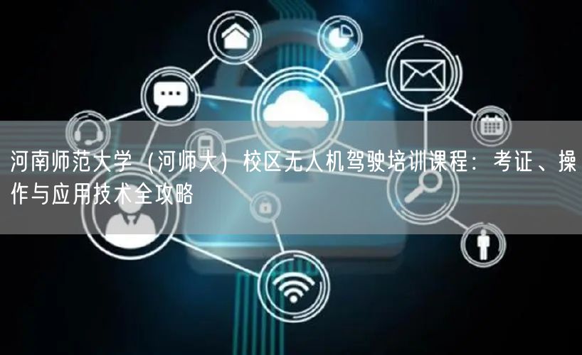 河南师范大学(河师大)校区无人机驾驶培训课程:考证、操作与应用技术全攻略