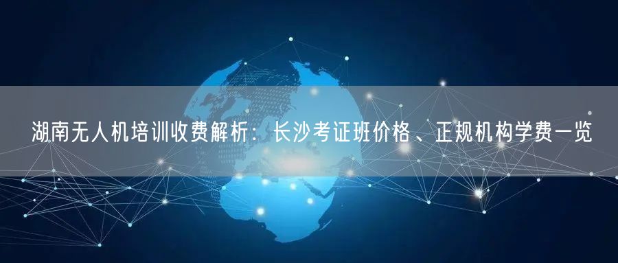 湖南无人机培训收费解析：长沙考证班价格、正规机构学费一览