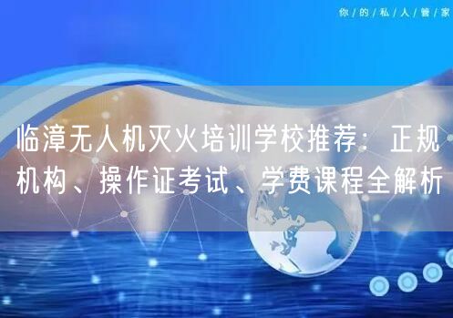 临漳无人机灭火培训学校推荐:正规机构、操作证考试、学费课程全解析 临漳无人机灭火培训学校推荐:正规机构、操作证考试、学费课程全解析