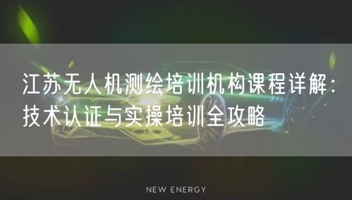 江苏无人机测绘培训机构课程详解:技术认证与实操培训全攻略 江苏无人机测绘培训机构课程详解:技术认证与实操培训全攻略
