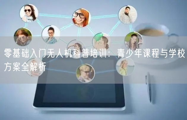 零基础入门无人机科普培训:青少年课程与学校方案全解析 零基础入门无人机科普培训:青少年课程与学校方案全解析