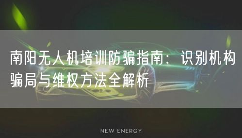 南阳无人机培训防骗指南：识别机构骗局与维权方法全解析