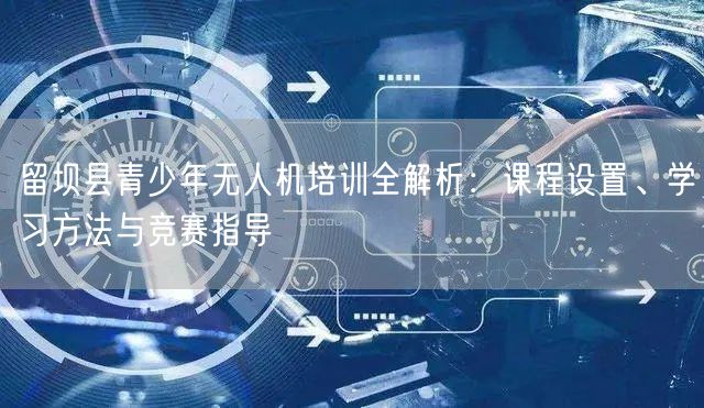 留坝县青少年无人机培训全解析:课程设置、学习方法与竞赛指导