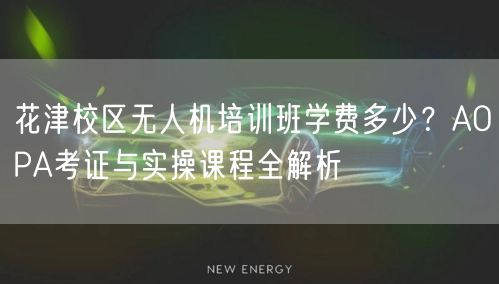 花津校区无人机培训班学费多少?AOPA考证与实操课程全解析
