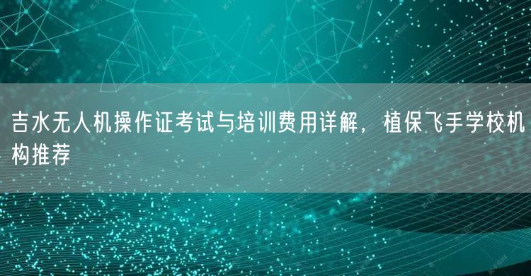 吉水无人机操作证考试与培训费用详解,植保飞手学校机构推荐 吉水无人机操作证考试与培训费用详解,植保飞手学校机构推荐