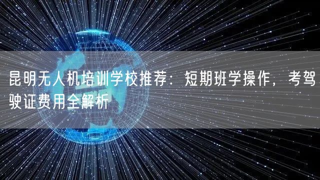 昆明无人机培训学校推荐:短期班学操作,考驾驶证费用全解析 昆明无人机培训学校推荐:短期班学操作,考驾驶证费用全解析