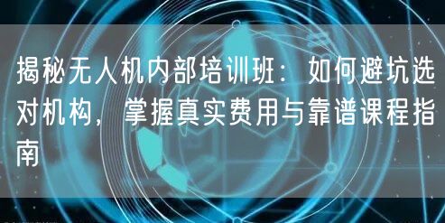 揭秘无人机内部培训班:如何避坑选对机构,掌握真实费用与靠谱课程指南