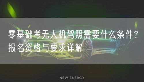 零基础考无人机驾照需要什么条件?报名资格与要求详解