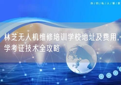 林芝无人机维修培训学校地址及费用,学考证技术全攻略 林芝无人机维修培训学校地址及费用,学考证技术全攻略