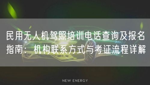 民用无人机驾照培训电话查询及报名指南：机构联系方式与考证流程详解