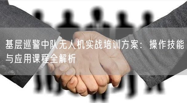 基层巡警中队无人机实战培训方案：操作技能与应用课程全解析