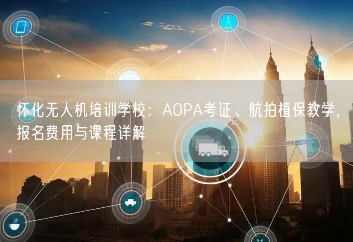 怀化无人机培训学校:AOPA考证、航拍植保教学,报名费用与课程详解 怀化无人机培训学校:AOPA考证、航拍植保教学,报名费用与课程详解