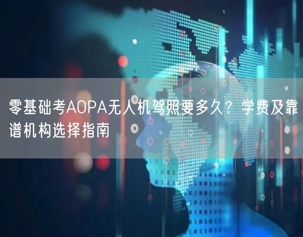 零基础考AOPA无人机驾照要多久？学费及靠谱机构选择指南