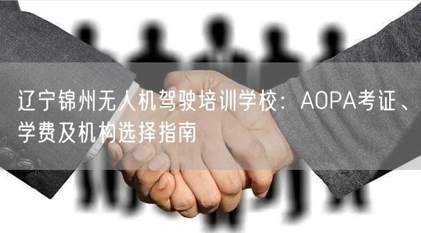 辽宁锦州无人机驾驶培训学校:AOPA考证、学费及机构选择指南 辽宁锦州无人机驾驶培训学校:AOPA考证、学费及机构选择指南