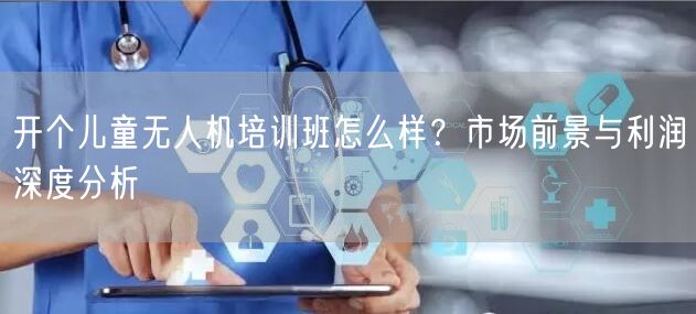开个儿童无人机培训班怎么样?市场前景与利润深度分析 开个儿童无人机培训班怎么样?市场前景与利润深度分析