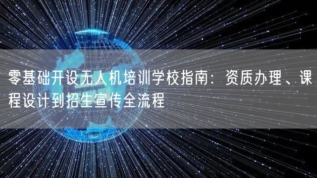 零基础开设无人机培训学校指南：资质办理、课程设计到招生宣传全流程