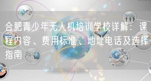 合肥青少年无人机培训学校详解：课程内容、费用标准、地址电话及选择指南