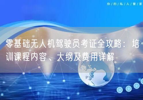 零基础无人机驾驶员考证全攻略:培训课程内容、大纲及费用详解 零基础无人机驾驶员考证全攻略:培训课程内容、大纲及费用详解