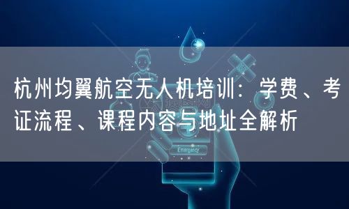 杭州均翼航空无人机培训:学费、考证流程、课程内容与地址全解析 杭州均翼航空无人机培训:学费、考证流程、课程内容与地址全解析