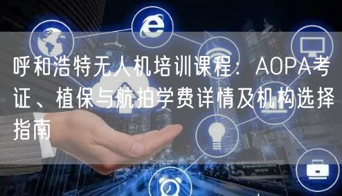 呼和浩特无人机培训课程:AOPA考证、植保与航拍学费详情及机构选择指南 呼和浩特无人机培训课程:AOPA考证、植保与航拍学费详情及机构选择指南