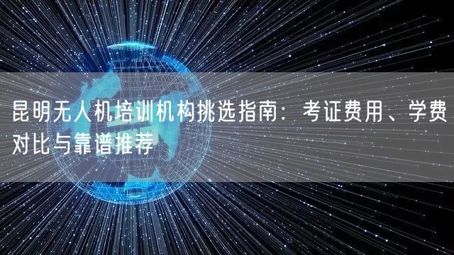昆明无人机培训机构挑选指南:考证费用、学费对比与靠谱推荐