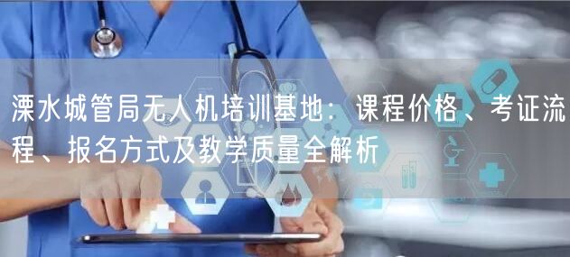 溧水城管局无人机培训基地:课程价格、考证流程、报名方式及教学质量全解析 溧水城管局无人机培训基地:课程价格、考证流程、报名方式及教学质量全解析