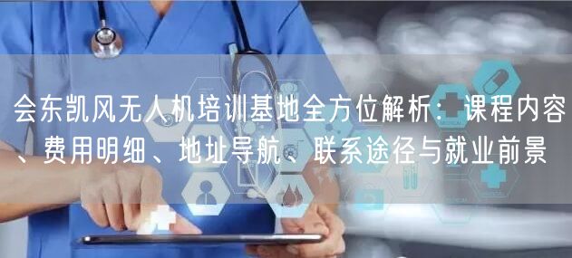 会东凯风无人机培训基地全方位解析:课程内容、费用明细、地址导航、联系途径与就业前景