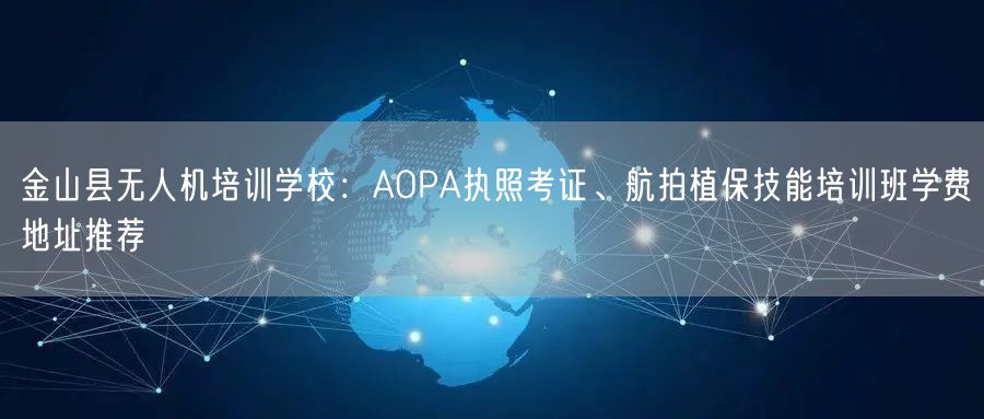 金山县无人机培训学校:AOPA执照考证、航拍植保技能培训班学费地址推荐