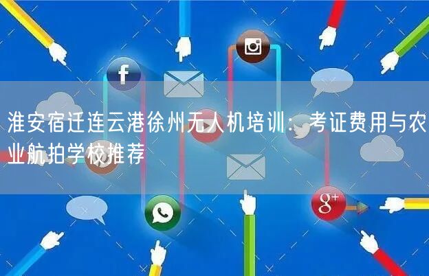 淮安宿迁连云港徐州无人机培训：考证费用与农业航拍学校推荐