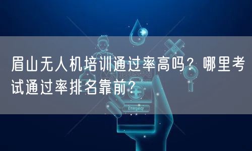 眉山无人机培训通过率高吗？哪里考试通过率排名靠前？