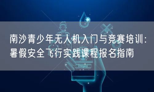 南沙青少年无人机入门与竞赛培训：暑假安全飞行实践课程报名指南