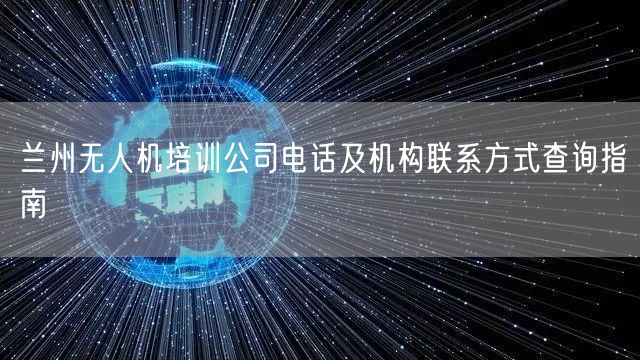 兰州无人机培训公司电话及机构联系方式查询指南 兰州无人机培训公司电话及机构联系方式查询指南