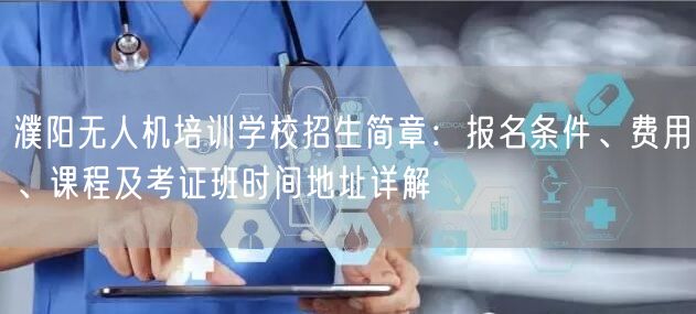 濮阳无人机培训学校招生简章：报名条件、费用、课程及考证班时间地址详解