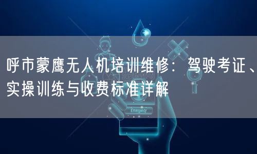 呼市蒙鹰无人机培训维修:驾驶考证、实操训练与收费标准详解 呼市蒙鹰无人机培训维修:驾驶考证、实操训练与收费标准详解