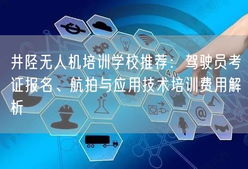 井陉无人机培训学校推荐:驾驶员考证报名、航拍与应用技术培训费用解析