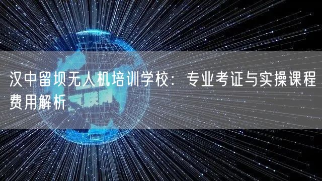 汉中留坝无人机培训学校：专业考证与实操课程费用解析