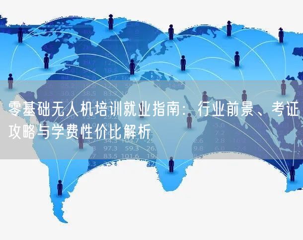 零基础无人机培训就业指南:行业前景、考证攻略与学费性价比解析 零基础无人机培训就业指南:行业前景、考证攻略与学费性价比解析