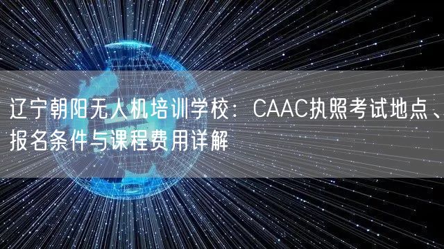 辽宁朝阳无人机培训学校：CAAC执照考试地点、报名条件与课程费用详解
