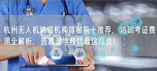 杭州无人机培训机构排名前十推荐,培训考证费用全解析,选靠谱学校就看这几点!
